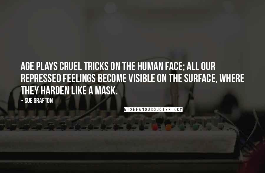 Sue Grafton Quotes: Age plays cruel tricks on the human face; all our repressed feelings become visible on the surface, where they harden like a mask.