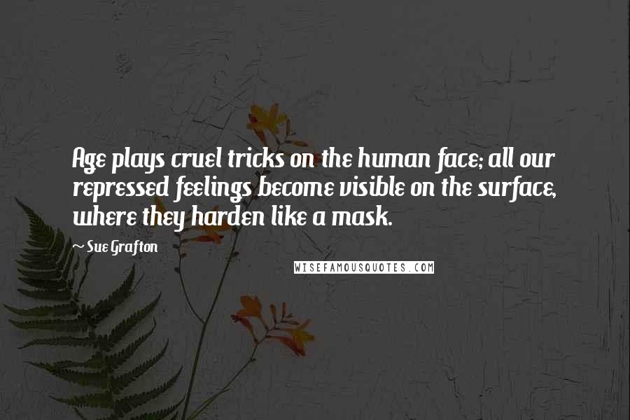 Sue Grafton Quotes: Age plays cruel tricks on the human face; all our repressed feelings become visible on the surface, where they harden like a mask.