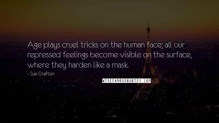 Sue Grafton Quotes: Age plays cruel tricks on the human face; all our repressed feelings become visible on the surface, where they harden like a mask.