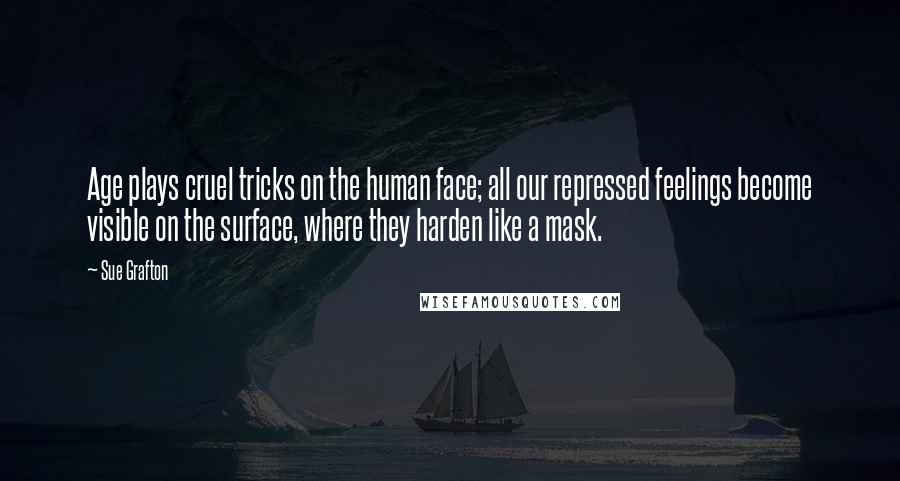 Sue Grafton Quotes: Age plays cruel tricks on the human face; all our repressed feelings become visible on the surface, where they harden like a mask.