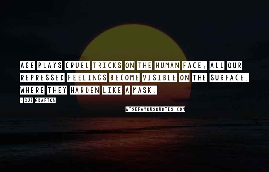 Sue Grafton Quotes: Age plays cruel tricks on the human face; all our repressed feelings become visible on the surface, where they harden like a mask.