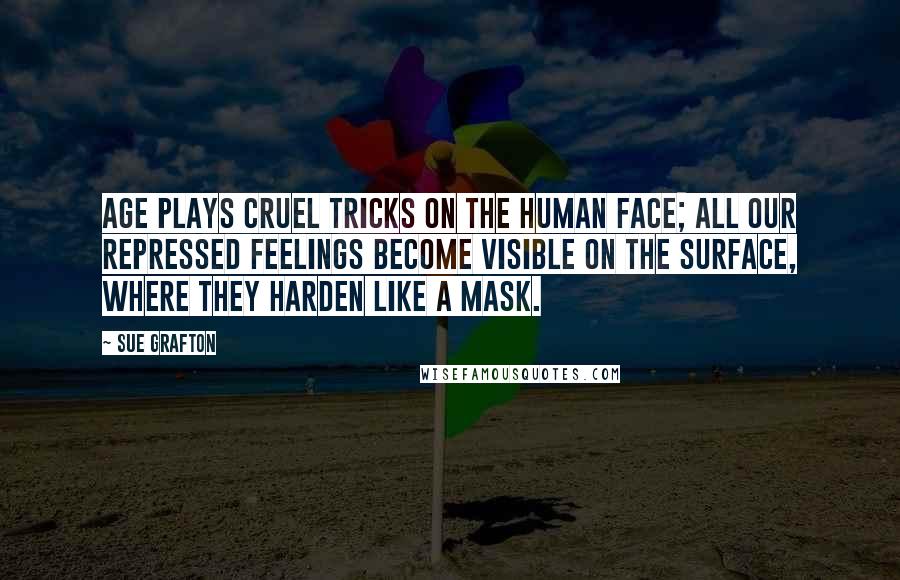 Sue Grafton Quotes: Age plays cruel tricks on the human face; all our repressed feelings become visible on the surface, where they harden like a mask.