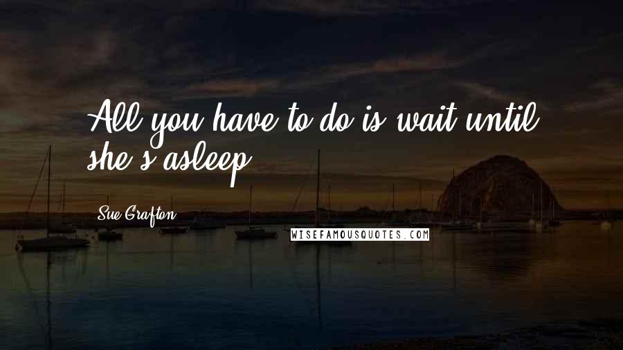 Sue Grafton Quotes: All you have to do is wait until she's asleep