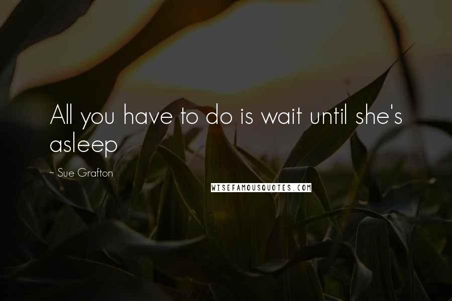 Sue Grafton Quotes: All you have to do is wait until she's asleep