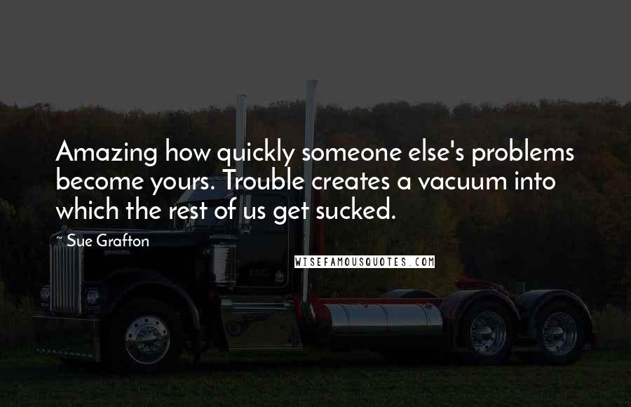 Sue Grafton Quotes: Amazing how quickly someone else's problems become yours. Trouble creates a vacuum into which the rest of us get sucked.