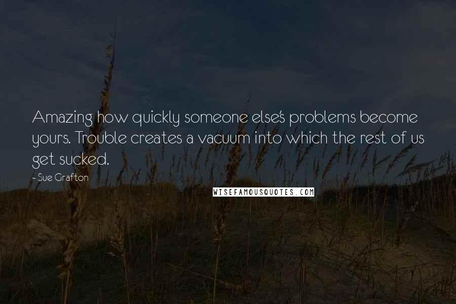 Sue Grafton Quotes: Amazing how quickly someone else's problems become yours. Trouble creates a vacuum into which the rest of us get sucked.