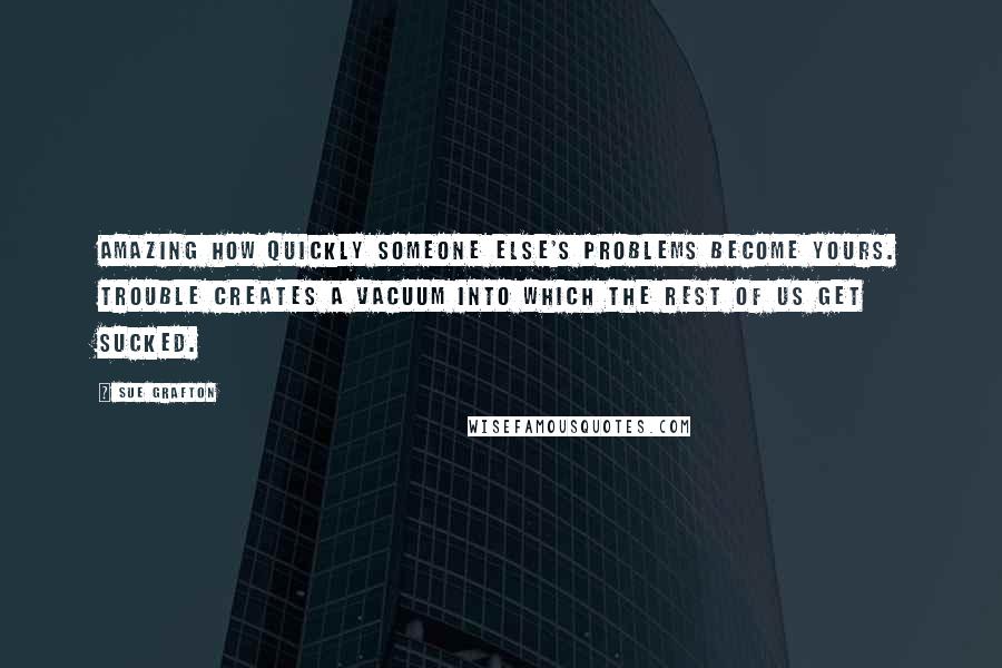 Sue Grafton Quotes: Amazing how quickly someone else's problems become yours. Trouble creates a vacuum into which the rest of us get sucked.