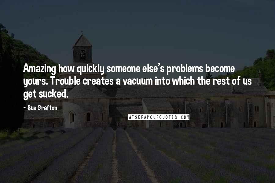 Sue Grafton Quotes: Amazing how quickly someone else's problems become yours. Trouble creates a vacuum into which the rest of us get sucked.