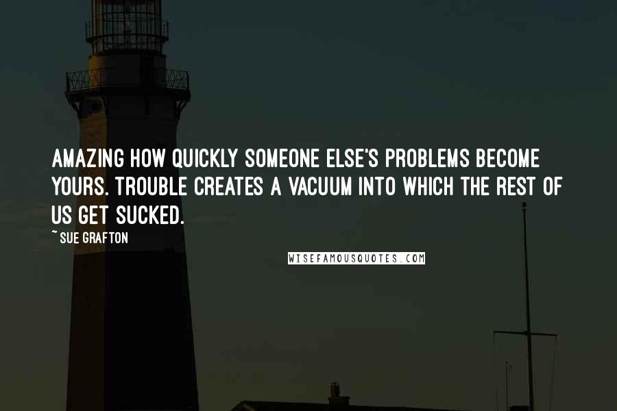 Sue Grafton Quotes: Amazing how quickly someone else's problems become yours. Trouble creates a vacuum into which the rest of us get sucked.