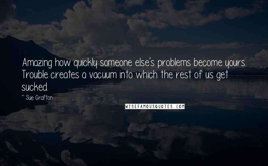Sue Grafton Quotes: Amazing how quickly someone else's problems become yours. Trouble creates a vacuum into which the rest of us get sucked.
