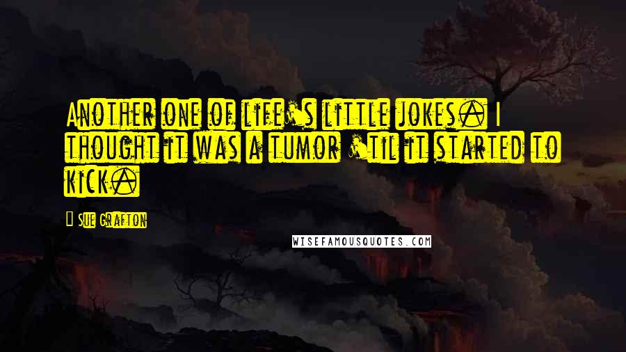 Sue Grafton Quotes: Another one of life's little jokes. I thought it was a tumor 'til it started to kick.