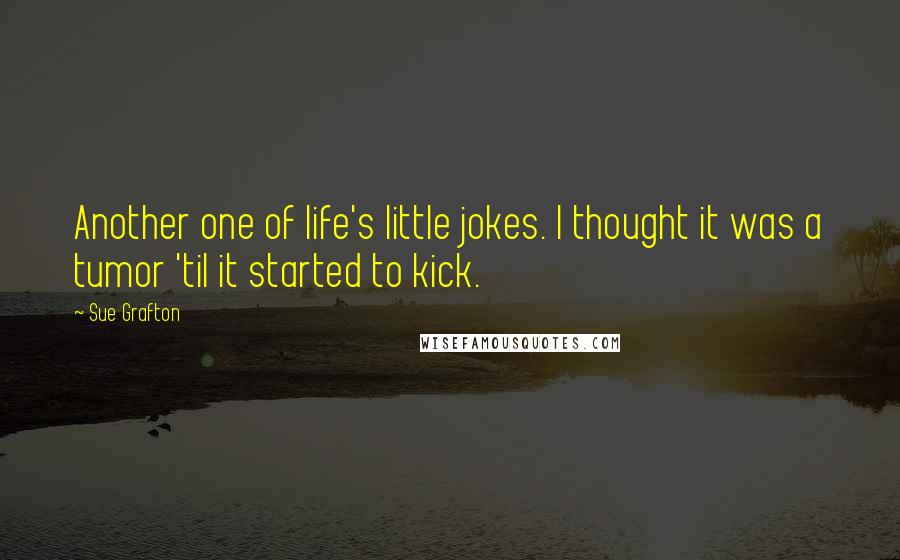 Sue Grafton Quotes: Another one of life's little jokes. I thought it was a tumor 'til it started to kick.