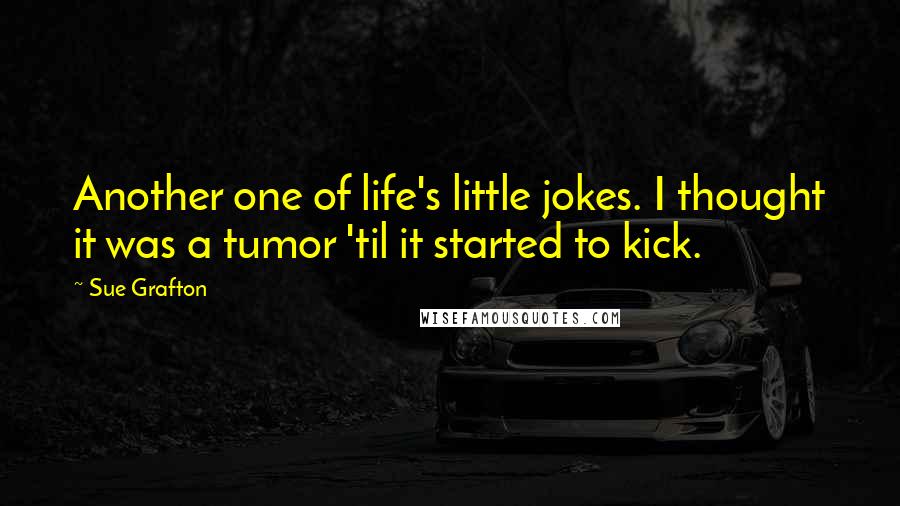 Sue Grafton Quotes: Another one of life's little jokes. I thought it was a tumor 'til it started to kick.