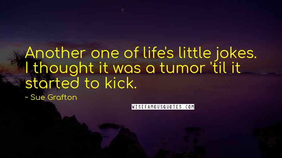 Sue Grafton Quotes: Another one of life's little jokes. I thought it was a tumor 'til it started to kick.