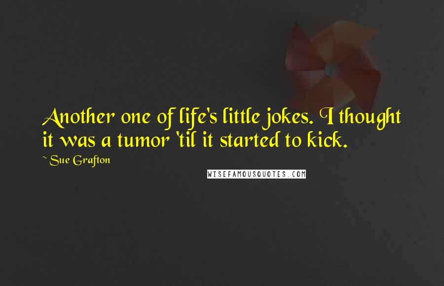 Sue Grafton Quotes: Another one of life's little jokes. I thought it was a tumor 'til it started to kick.