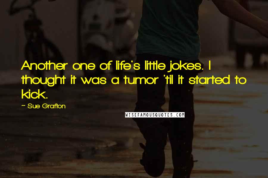 Sue Grafton Quotes: Another one of life's little jokes. I thought it was a tumor 'til it started to kick.