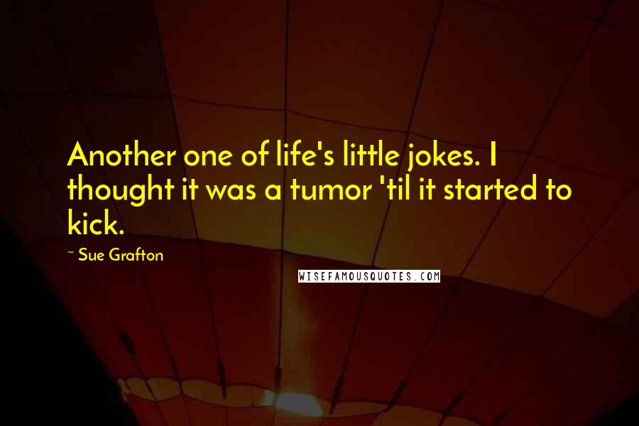 Sue Grafton Quotes: Another one of life's little jokes. I thought it was a tumor 'til it started to kick.