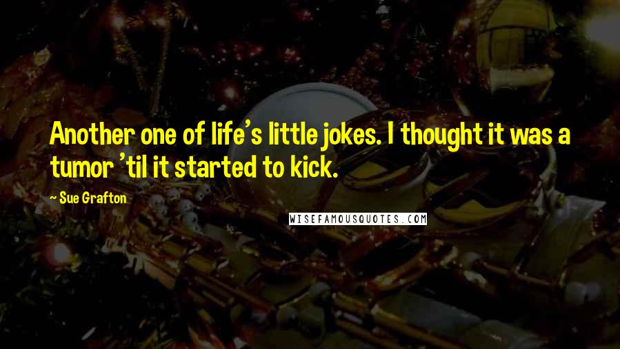 Sue Grafton Quotes: Another one of life's little jokes. I thought it was a tumor 'til it started to kick.
