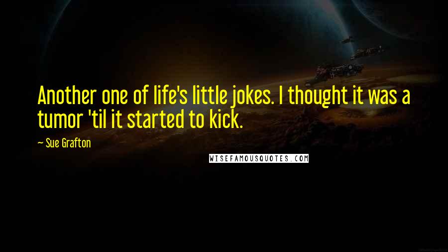 Sue Grafton Quotes: Another one of life's little jokes. I thought it was a tumor 'til it started to kick.