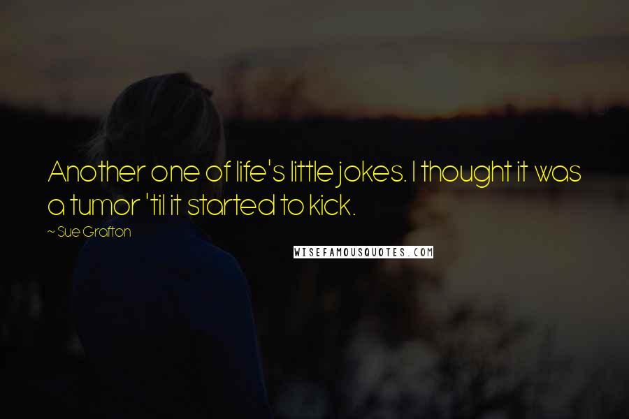 Sue Grafton Quotes: Another one of life's little jokes. I thought it was a tumor 'til it started to kick.