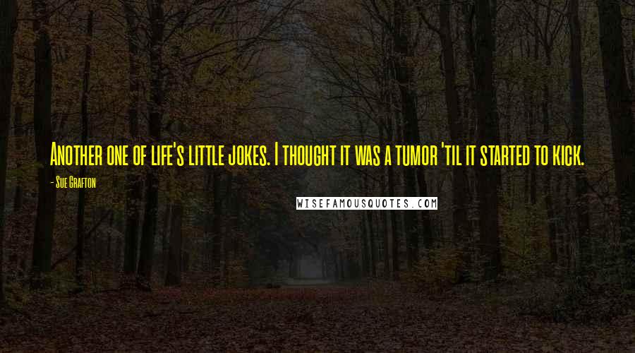 Sue Grafton Quotes: Another one of life's little jokes. I thought it was a tumor 'til it started to kick.