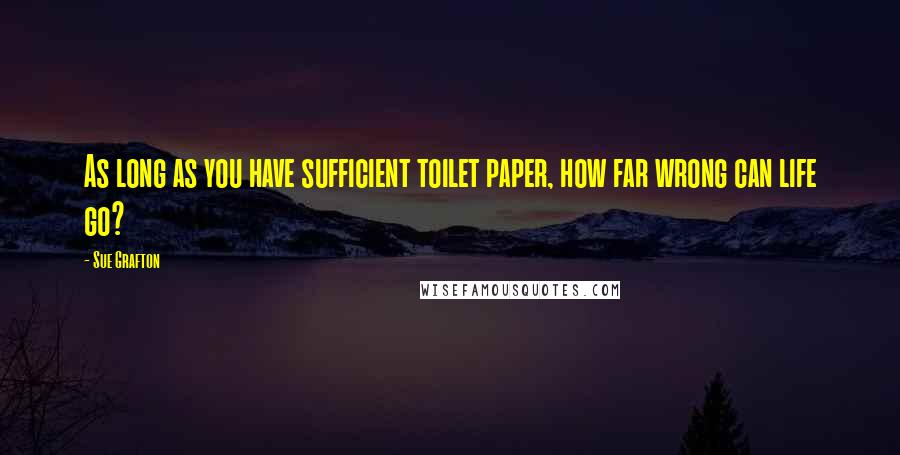 Sue Grafton Quotes: As long as you have sufficient toilet paper, how far wrong can life go?