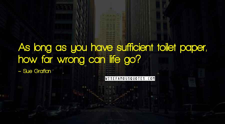 Sue Grafton Quotes: As long as you have sufficient toilet paper, how far wrong can life go?