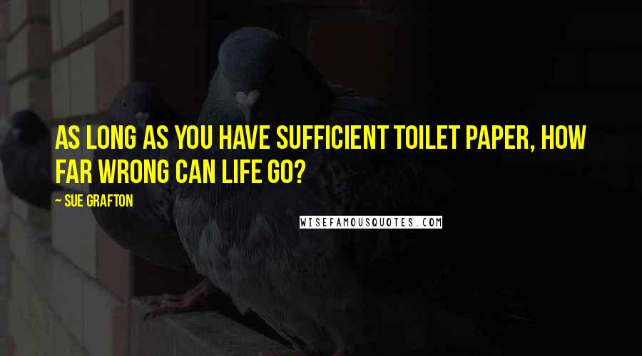 Sue Grafton Quotes: As long as you have sufficient toilet paper, how far wrong can life go?