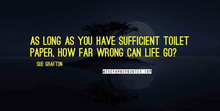 Sue Grafton Quotes: As long as you have sufficient toilet paper, how far wrong can life go?