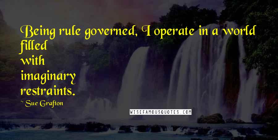 Sue Grafton Quotes: Being rule governed, I operate in a world filled with imaginary restraints.