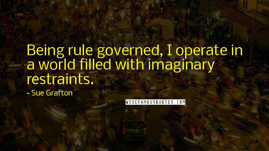 Sue Grafton Quotes: Being rule governed, I operate in a world filled with imaginary restraints.