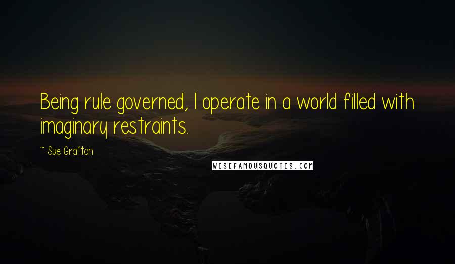 Sue Grafton Quotes: Being rule governed, I operate in a world filled with imaginary restraints.