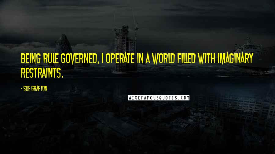 Sue Grafton Quotes: Being rule governed, I operate in a world filled with imaginary restraints.