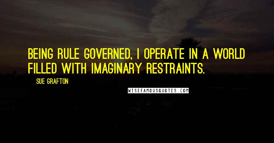 Sue Grafton Quotes: Being rule governed, I operate in a world filled with imaginary restraints.