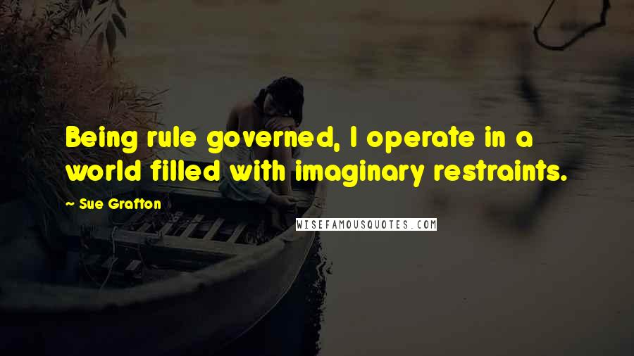 Sue Grafton Quotes: Being rule governed, I operate in a world filled with imaginary restraints.