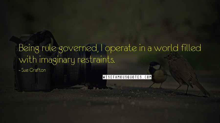 Sue Grafton Quotes: Being rule governed, I operate in a world filled with imaginary restraints.