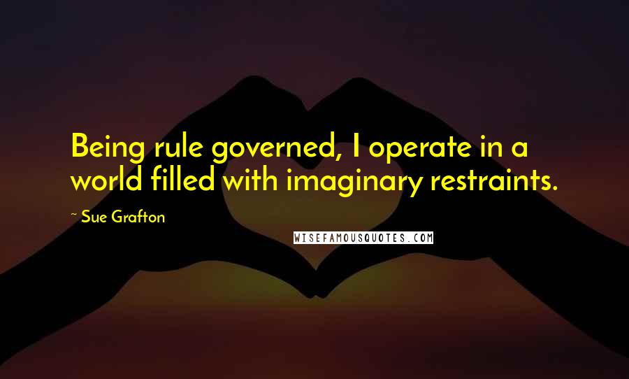 Sue Grafton Quotes: Being rule governed, I operate in a world filled with imaginary restraints.