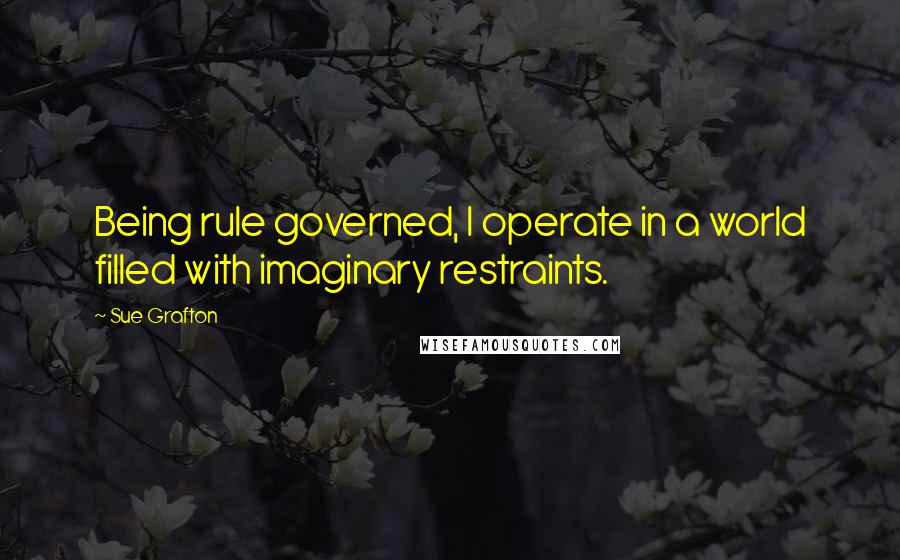 Sue Grafton Quotes: Being rule governed, I operate in a world filled with imaginary restraints.