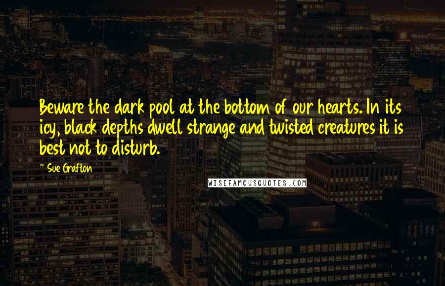Sue Grafton Quotes: Beware the dark pool at the bottom of our hearts. In its icy, black depths dwell strange and twisted creatures it is best not to disturb.