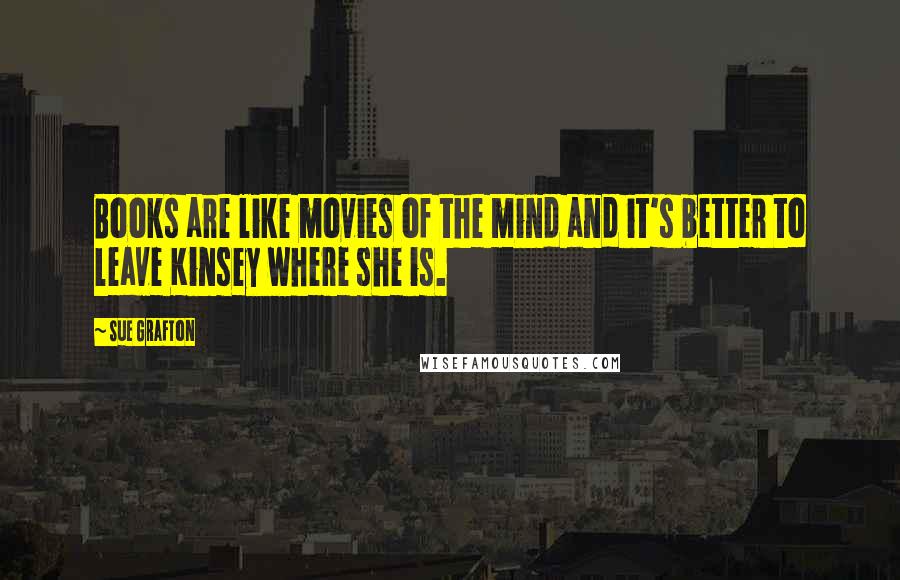 Sue Grafton Quotes: Books are like movies of the mind and it's better to leave Kinsey where she is.