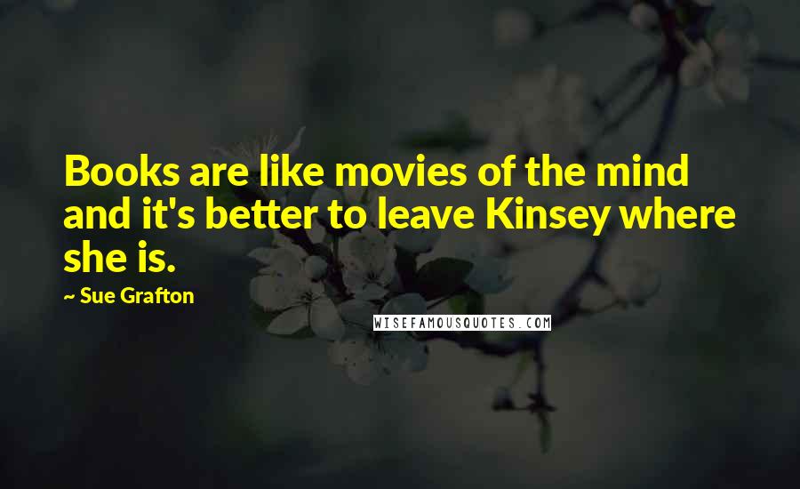Sue Grafton Quotes: Books are like movies of the mind and it's better to leave Kinsey where she is.
