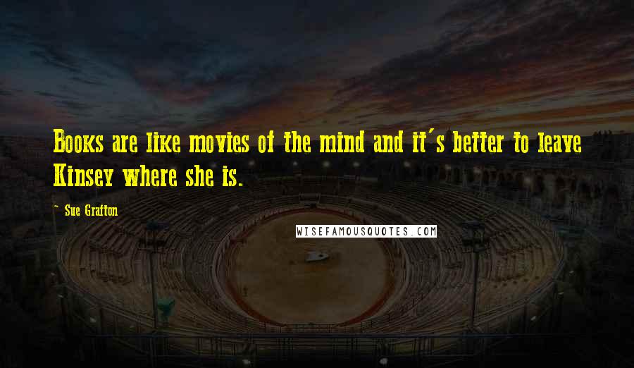Sue Grafton Quotes: Books are like movies of the mind and it's better to leave Kinsey where she is.