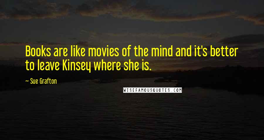 Sue Grafton Quotes: Books are like movies of the mind and it's better to leave Kinsey where she is.