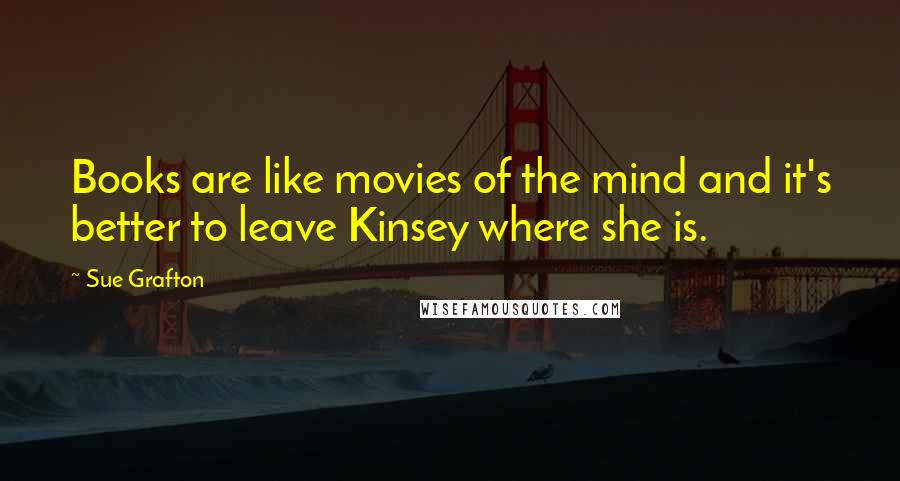 Sue Grafton Quotes: Books are like movies of the mind and it's better to leave Kinsey where she is.