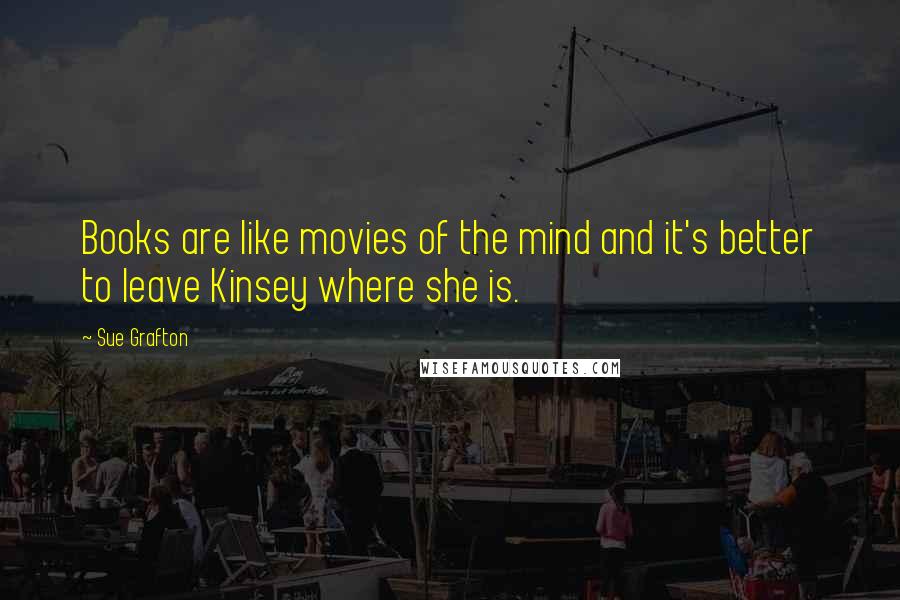 Sue Grafton Quotes: Books are like movies of the mind and it's better to leave Kinsey where she is.