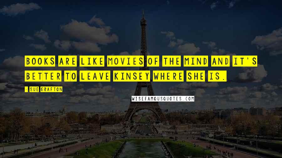 Sue Grafton Quotes: Books are like movies of the mind and it's better to leave Kinsey where she is.