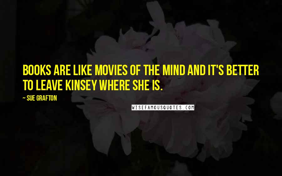 Sue Grafton Quotes: Books are like movies of the mind and it's better to leave Kinsey where she is.