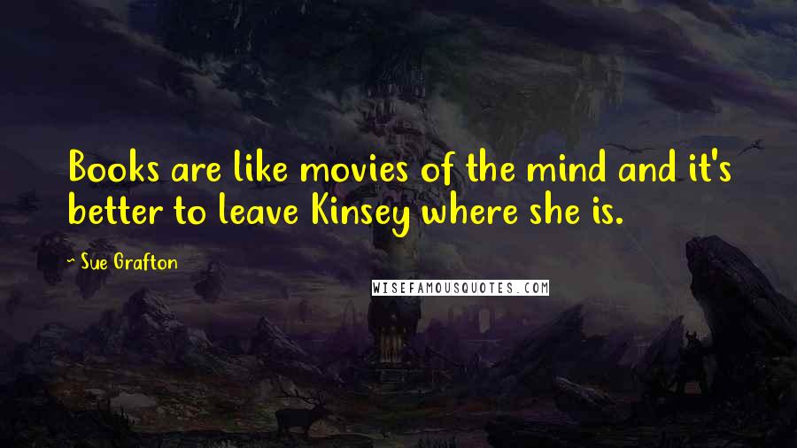 Sue Grafton Quotes: Books are like movies of the mind and it's better to leave Kinsey where she is.