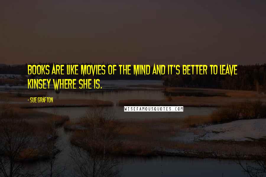 Sue Grafton Quotes: Books are like movies of the mind and it's better to leave Kinsey where she is.
