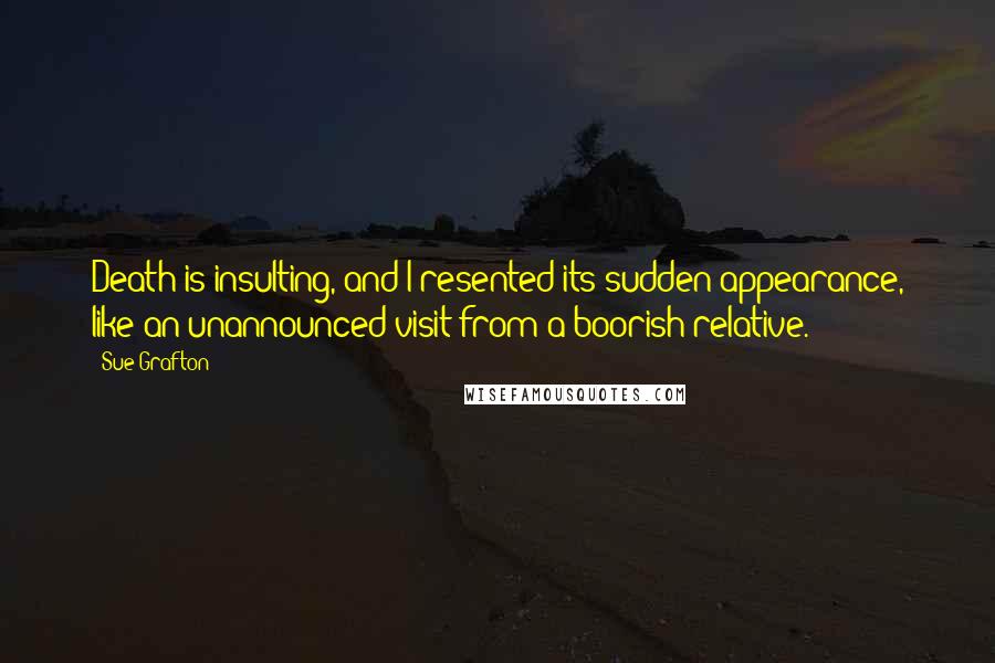 Sue Grafton Quotes: Death is insulting, and I resented its sudden appearance, like an unannounced visit from a boorish relative.